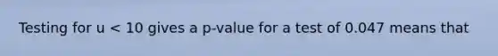 Testing for u < 10 gives a p-value for a test of 0.047 means that