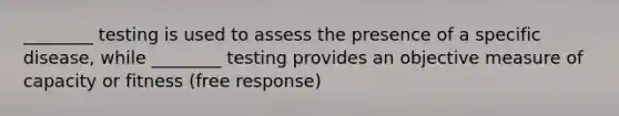 ________ testing is used to assess the presence of a specific disease, while ________ testing provides an objective measure of capacity or fitness (free response)