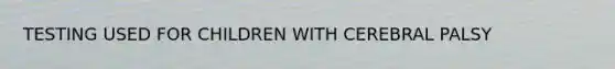 TESTING USED FOR CHILDREN WITH CEREBRAL PALSY
