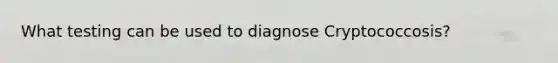 What testing can be used to diagnose Cryptococcosis?