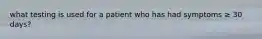 what testing is used for a patient who has had symptoms ≥ 30 days?