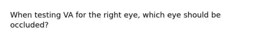 When testing VA for the right eye, which eye should be occluded?