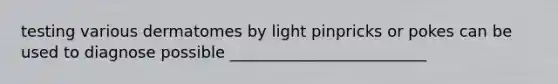 testing various dermatomes by light pinpricks or pokes can be used to diagnose possible _________________________
