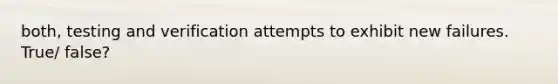 both, testing and verification attempts to exhibit new failures. True/ false?