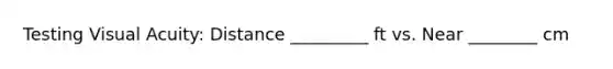 Testing Visual Acuity: Distance _________ ft vs. Near ________ cm