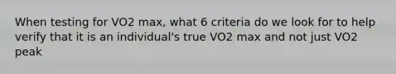 When testing for VO2 max, what 6 criteria do we look for to help verify that it is an individual's true VO2 max and not just VO2 peak