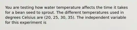 You are testing how water temperature affects the time it takes for a bean seed to sprout. The different temperatures used in degrees Celsius are (20, 25, 30, 35). The independent variable for this experiment is