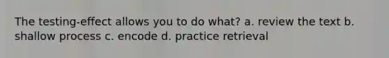 The testing-effect allows you to do what? a. review the text b. shallow process c. encode d. practice retrieval