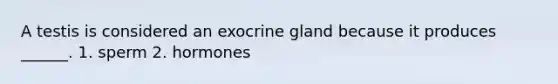 A testis is considered an exocrine gland because it produces ______. 1. sperm 2. hormones