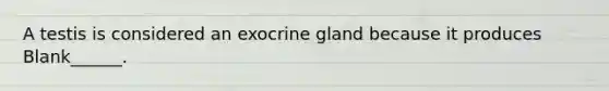 A testis is considered an exocrine gland because it produces Blank______.