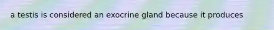 a testis is considered an exocrine gland because it produces