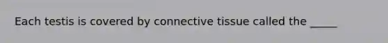 Each testis is covered by <a href='https://www.questionai.com/knowledge/kYDr0DHyc8-connective-tissue' class='anchor-knowledge'>connective tissue</a> called the _____