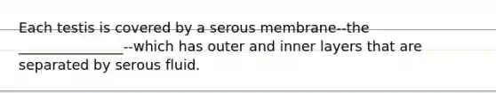 Each testis is covered by a serous membrane--the _______________--which has outer and inner layers that are separated by serous fluid.