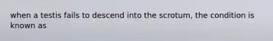 when a testis fails to descend into the scrotum, the condition is known as