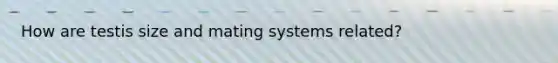 How are testis size and mating systems related?