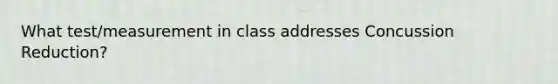 What test/measurement in class addresses Concussion Reduction?