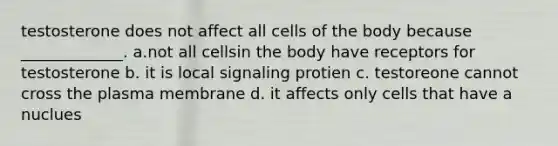 testosterone does not affect all cells of the body because _____________. a.not all cellsin the body have receptors for testosterone b. it is local signaling protien c. testoreone cannot cross the plasma membrane d. it affects only cells that have a nuclues