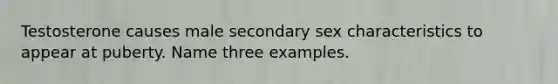 Testosterone causes male secondary sex characteristics to appear at puberty. Name three examples.