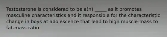 Testosterone is considered to be a(n) _____ as it promotes masculine characteristics and it responsible for the characteristic change in boys at adolescence that lead to high muscle-mass to fat-mass ratio