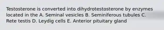 Testosterone is converted into dihydrotestosterone by enzymes located in the A. Seminal vesicles B. Seminiferous tubules C. Rete testis D. Leydig cells E. Anterior pituitary gland