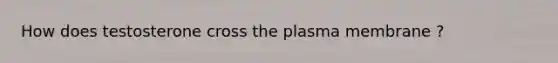 How does testosterone cross the plasma membrane ?