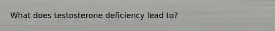 What does testosterone deficiency lead to?