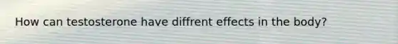 How can testosterone have diffrent effects in the body?