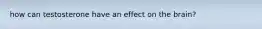 how can testosterone have an effect on the brain?