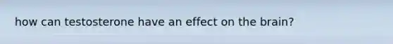 how can testosterone have an effect on the brain?