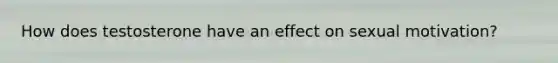 How does testosterone have an effect on sexual motivation?