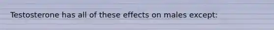 Testosterone has all of these effects on males except: