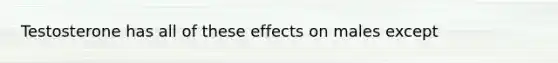 Testosterone has all of these effects on males except