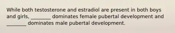 While both testosterone and estradiol are present in both boys and girls, ________ dominates female pubertal development and ________ dominates male pubertal development.