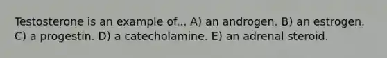 Testosterone is an example of... A) an androgen. B) an estrogen. C) a progestin. D) a catecholamine. E) an adrenal steroid.