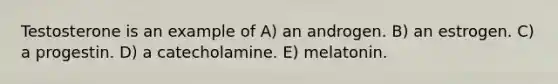 Testosterone is an example of A) an androgen. B) an estrogen. C) a progestin. D) a catecholamine. E) melatonin.