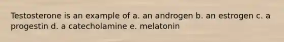 Testosterone is an example of a. an androgen b. an estrogen c. a progestin d. a catecholamine e. melatonin