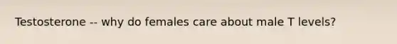 Testosterone -- why do females care about male T levels?