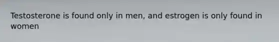 Testosterone is found only in men, and estrogen is only found in women