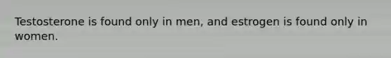 Testosterone is found only in men, and estrogen is found only in women.