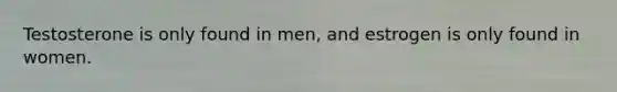 Testosterone is only found in men, and estrogen is only found in women.