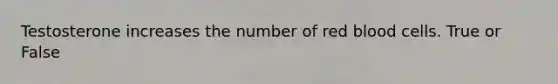 Testosterone increases the number of red blood cells. True or False