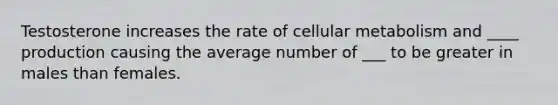 Testosterone increases the rate of cellular metabolism and ____ production causing the average number of ___ to be greater in males than females.