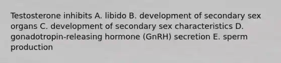 Testosterone inhibits A. libido B. development of secondary sex organs C. development of secondary sex characteristics D. gonadotropin-releasing hormone (GnRH) secretion E. sperm production