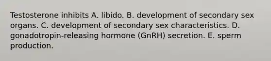 Testosterone inhibits A. libido. B. development of secondary sex organs. C. development of secondary sex characteristics. D. gonadotropin-releasing hormone (GnRH) secretion. E. sperm production.