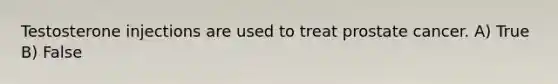 Testosterone injections are used to treat prostate cancer. A) True B) False