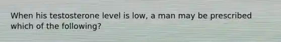 When his testosterone level is​ low, a man may be prescribed which of the​ following?