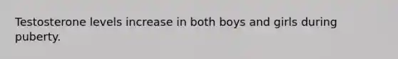 Testosterone levels increase in both boys and girls during puberty.