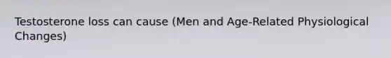 Testosterone loss can cause (Men and Age-Related Physiological Changes)