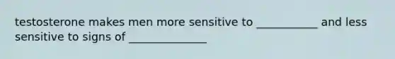 testosterone makes men more sensitive to ___________ and less sensitive to signs of ______________