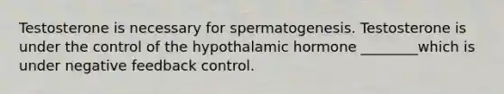 Testosterone is necessary for spermatogenesis. Testosterone is under the control of the hypothalamic hormone ________which is under negative feedback control.